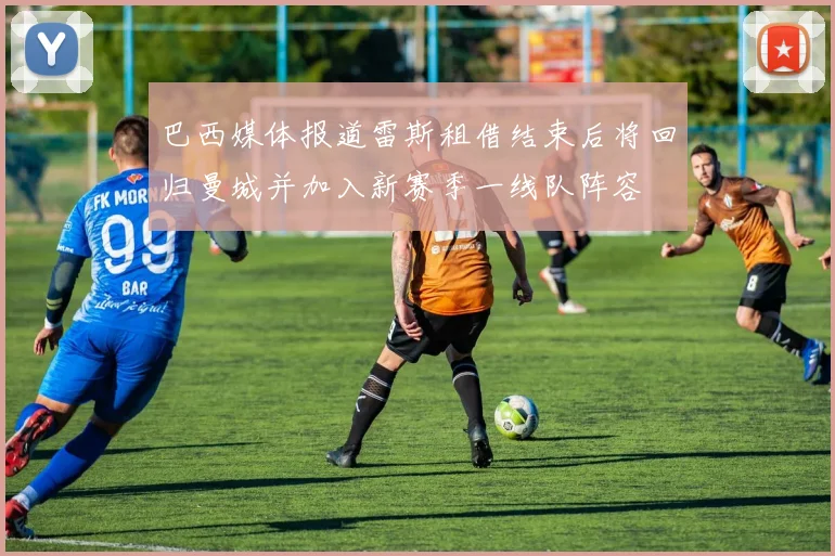 巴西媒体报道雷斯租借结束后将回归曼城并加入新赛季一线队阵容