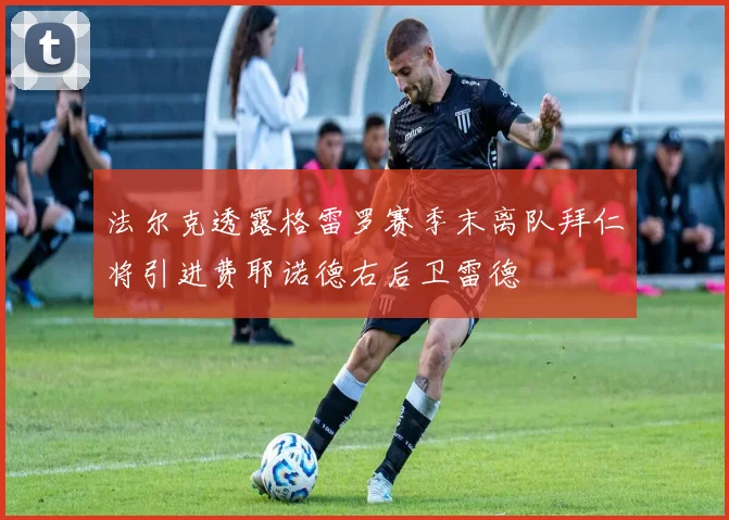 法尔克透露格雷罗赛季末离队拜仁将引进费耶诺德右后卫雷德
