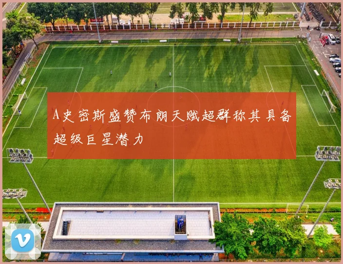 A史密斯盛赞布朗天赋超群称其具备超级巨星潜力