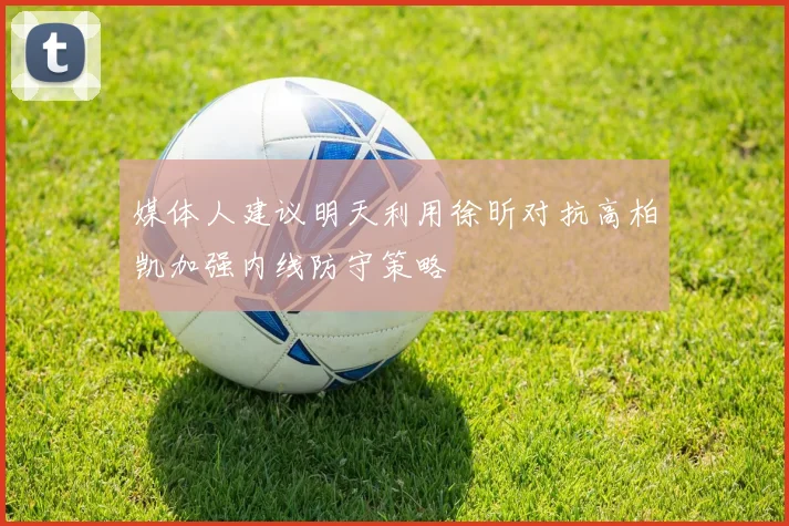 媒体人建议明天利用徐昕对抗高柏凯加强内线防守策略