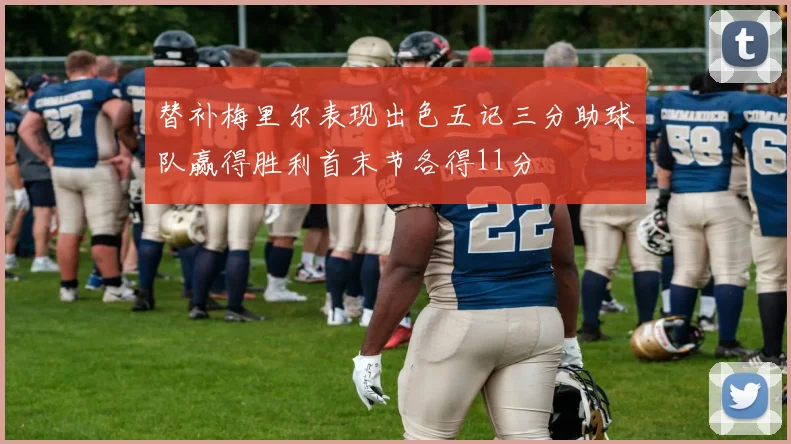 替补梅里尔表现出色五记三分助球队赢得胜利首末节各得11分