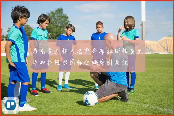 马竞国王杯大名单公布拉斯帕多里与加拉格尔因转会缺席引关注