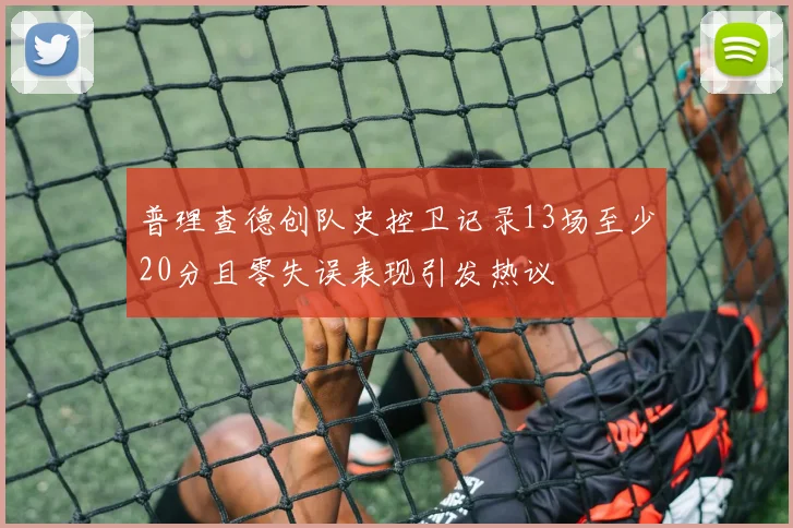普理查德创队史控卫记录13场至少20分且零失误表现引发热议