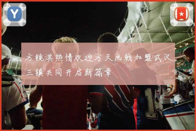 方镜淇热情欢迎方天画戟加盟武汉三镇共同开启新篇章