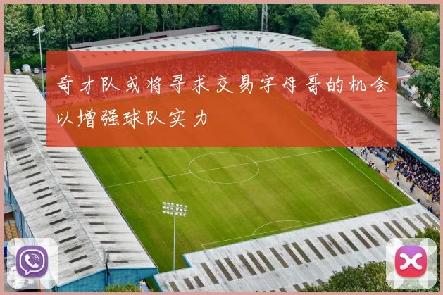 奇才队或将寻求交易字母哥的机会以增强球队实力
