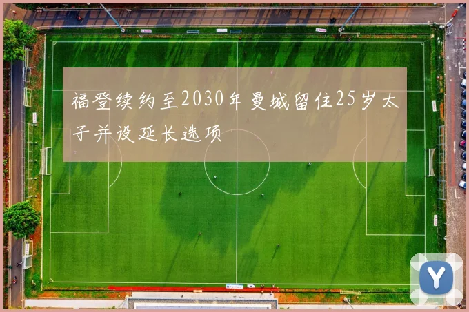 福登续约至2030年曼城留住25岁太子并设延长选项