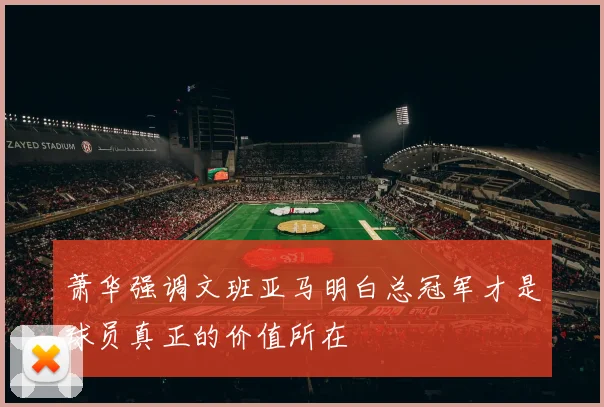 萧华强调文班亚马明白总冠军才是球员真正的价值所在