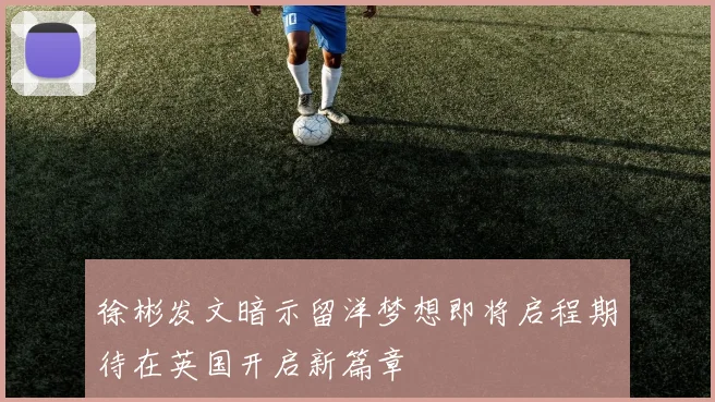 徐彬发文暗示留洋梦想即将启程期待在英国开启新篇章