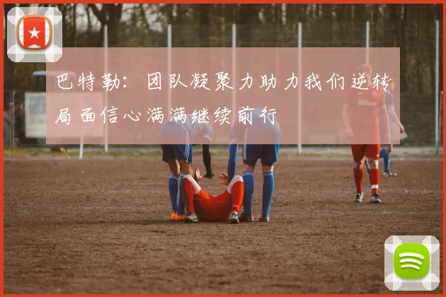 巴特勒：团队凝聚力助力我们逆转局面信心满满继续前行