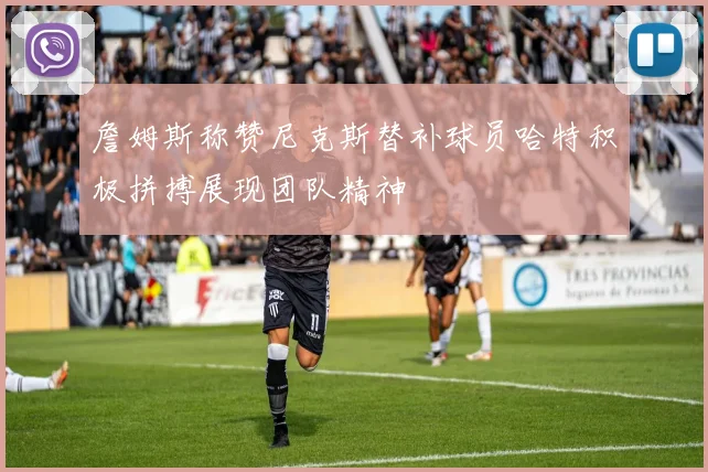詹姆斯称赞尼克斯替补球员哈特积极拼搏展现团队精神