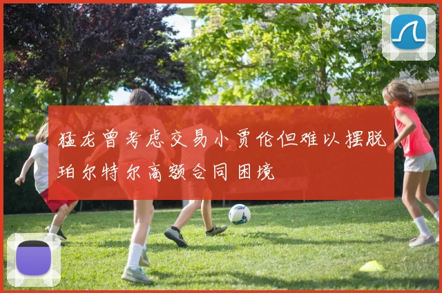 猛龙曾考虑交易小贾伦但难以摆脱珀尔特尔高额合同困境