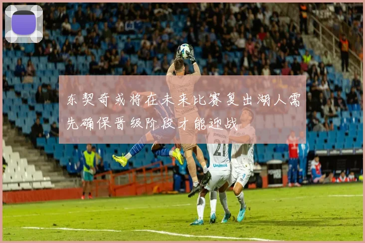 东契奇或将在未来比赛复出湖人需先确保晋级阶段才能迎战