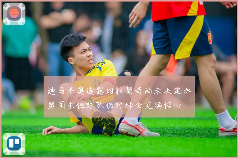 迪马济奥透露姆拉契奇尚未决定加盟国米但球队仍对转会充满信心