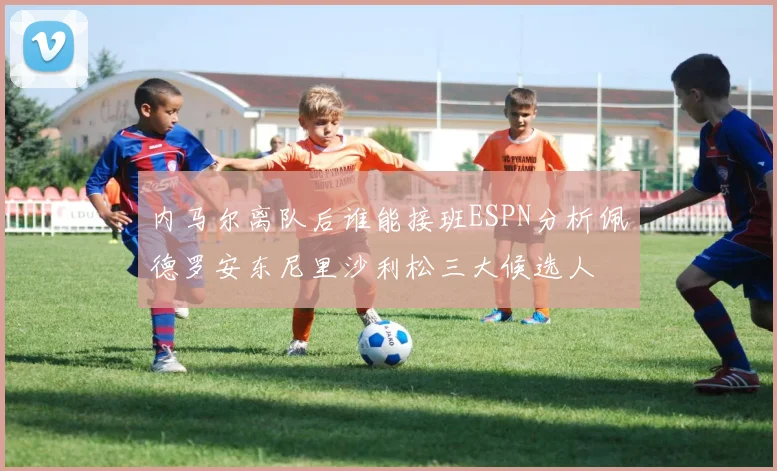 内马尔离队后谁能接班ESPN分析佩德罗安东尼里沙利松三大候选人