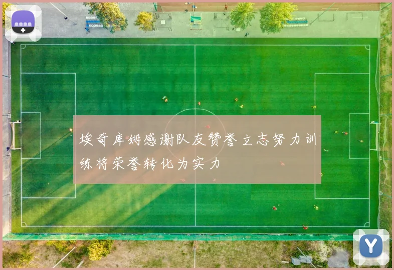 埃奇库姆感谢队友赞誉立志努力训练将荣誉转化为实力