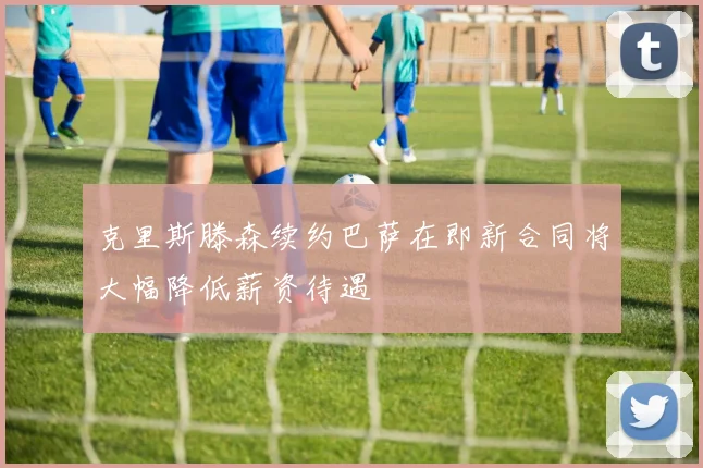 克里斯滕森续约巴萨在即新合同将大幅降低薪资待遇
