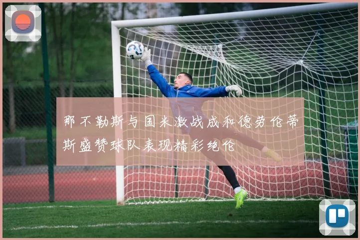 那不勒斯与国米激战成和德劳伦蒂斯盛赞球队表现精彩绝伦