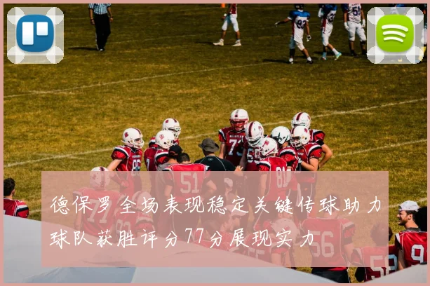 德保罗全场表现稳定关键传球助力球队获胜评分77分展现实力