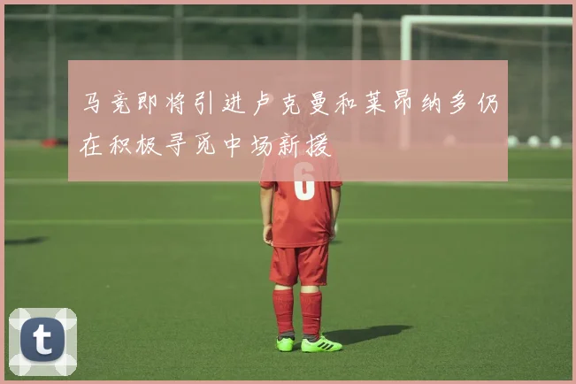马竞即将引进卢克曼和莱昂纳多仍在积极寻觅中场新援