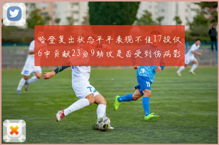哈登复出状态平平表现不佳17投仅6中贡献23分9助攻是否受到伤病影响