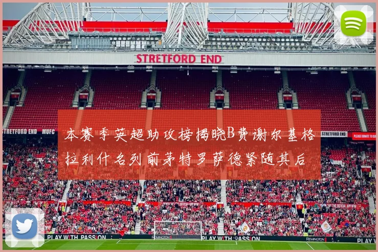 本赛季英超助攻榜揭晓B费谢尔基格拉利什名列前茅特罗萨德紧随其后