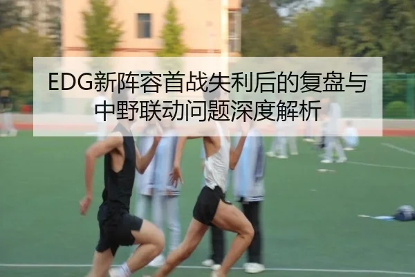 EDG新阵容首战失利后的复盘与中野联动问题深度解析 | XingYu